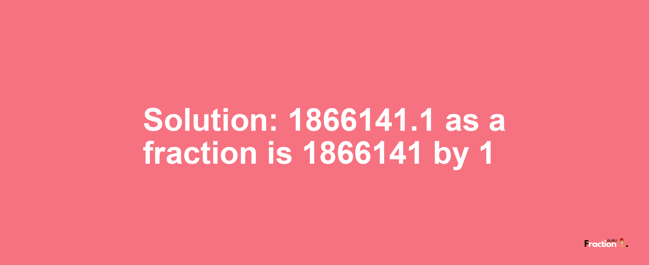 Solution:1866141.1 as a fraction is 1866141/1